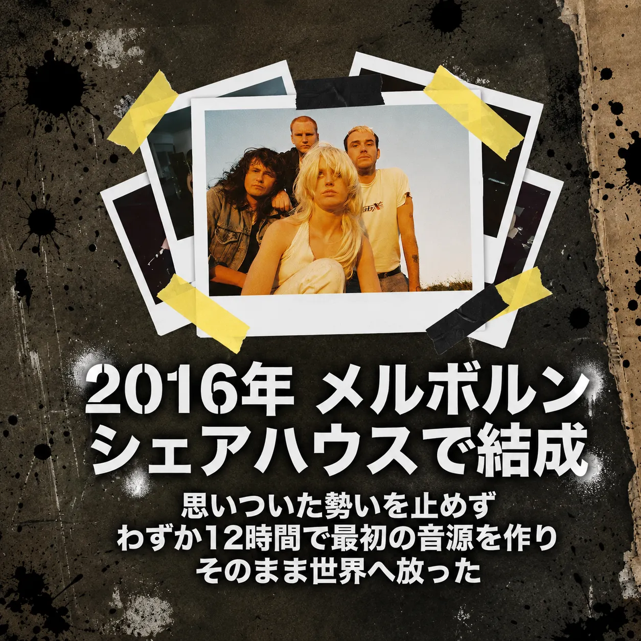 バンドメンバー4人のポラロイド写真をテープで貼ったグランジ風デザイン。「2016年メルボルンのシェアハウスで結成、わずか12時間で最初の音源を作り世界へ放った」と日本語テキストで紹介。