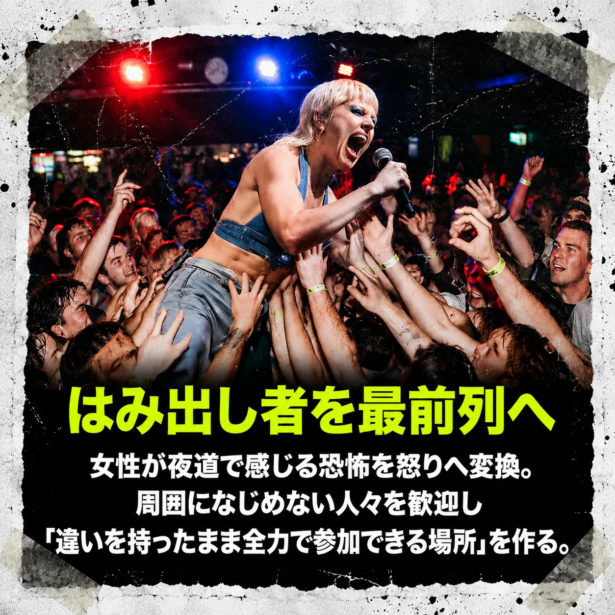 ライブ会場で観客にクラウドサーフィンしながらマイクを握り絶叫する金髪の女性ボーカリスト。「はみ出し者を最前列へ」の見出しと、女性の恐怖を怒りへ変換し違いを持つ人々を歓迎する場所を作るというメッセージ付き。