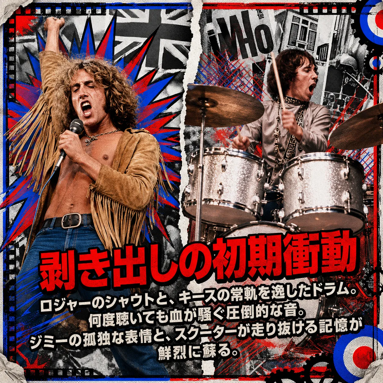 ロックバンド「The Who」をモチーフにしたコラージュ風デザイン。左でフリンジ衣装のボーカルが拳を上げて熱唱し、右でドラマーが激しく演奏する。ユニオンジャックとモッズのターゲットマークを背景に「剥き出しの初期衝動」の赤い文字。