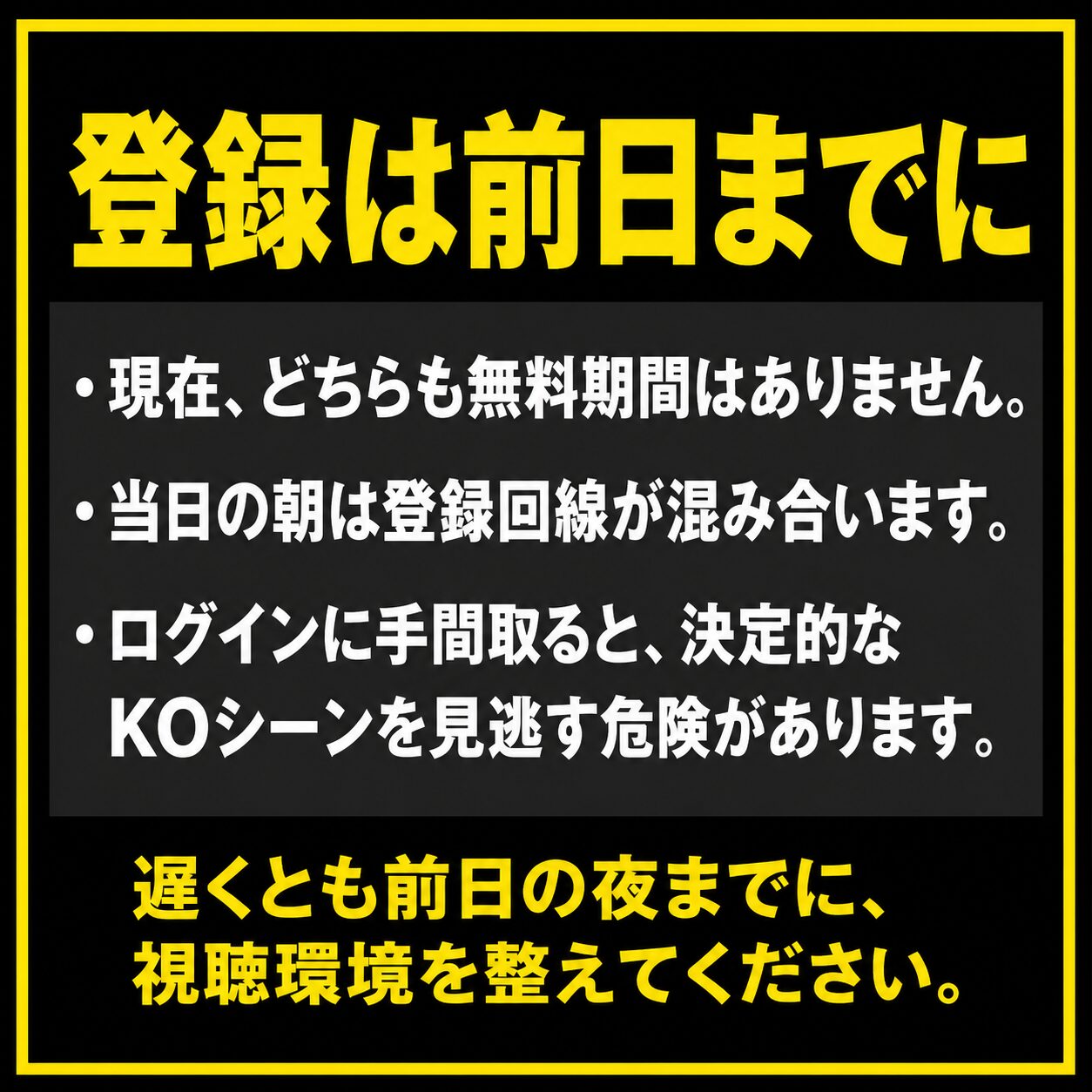 黒地に黄色と白文字で「登録は前日までに」と書かれた注意喚起画像。現在どちらも無料期間はない、当日朝は登録回線が混み合う、ログインに手間取るとKOシーンを見逃す危険があると説明し、前日夜までに視聴環境を整えるよう促している。